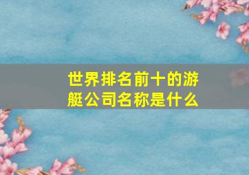 世界排名前十的游艇公司名称是什么