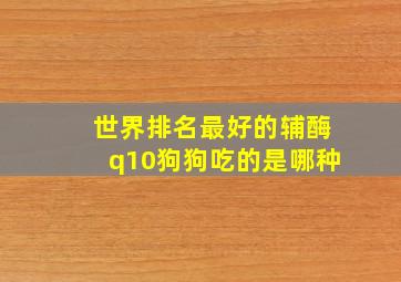 世界排名最好的辅酶q10狗狗吃的是哪种