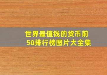 世界最值钱的货币前50排行榜图片大全集