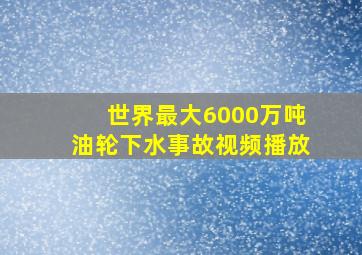 世界最大6000万吨油轮下水事故视频播放