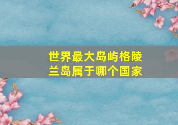 世界最大岛屿格陵兰岛属于哪个国家