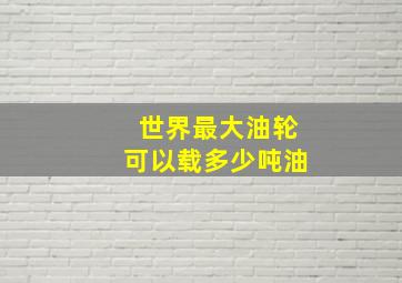 世界最大油轮可以载多少吨油