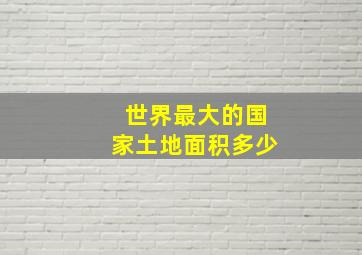 世界最大的国家土地面积多少