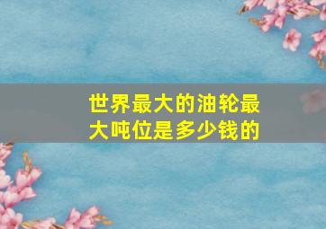 世界最大的油轮最大吨位是多少钱的