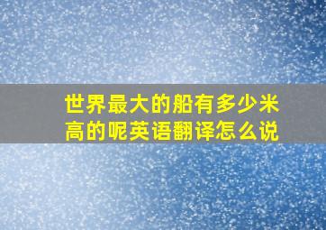 世界最大的船有多少米高的呢英语翻译怎么说