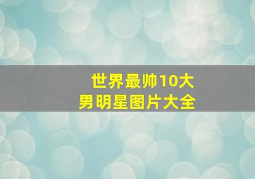 世界最帅10大男明星图片大全