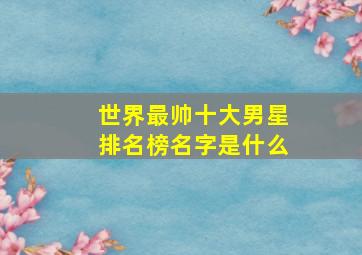 世界最帅十大男星排名榜名字是什么