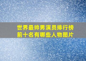 世界最帅男演员排行榜前十名有哪些人物图片