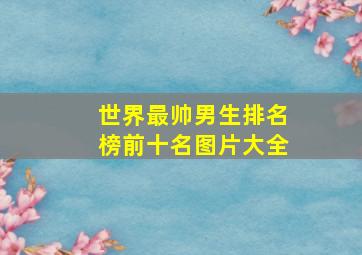 世界最帅男生排名榜前十名图片大全