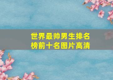 世界最帅男生排名榜前十名图片高清