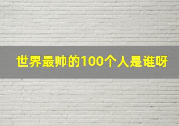 世界最帅的100个人是谁呀