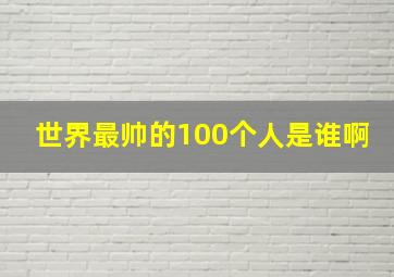 世界最帅的100个人是谁啊