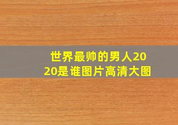 世界最帅的男人2020是谁图片高清大图