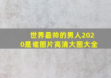 世界最帅的男人2020是谁图片高清大图大全