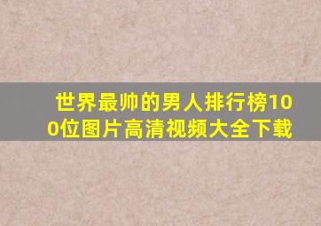 世界最帅的男人排行榜100位图片高清视频大全下载