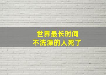 世界最长时间不洗澡的人死了