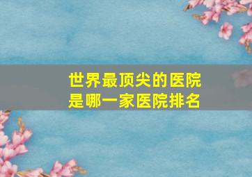 世界最顶尖的医院是哪一家医院排名