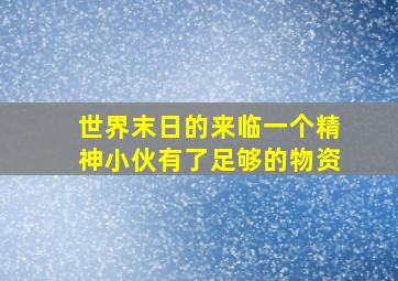 世界末日的来临一个精神小伙有了足够的物资