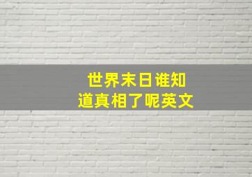 世界末日谁知道真相了呢英文