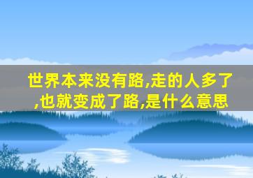 世界本来没有路,走的人多了,也就变成了路,是什么意思