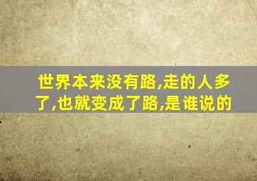 世界本来没有路,走的人多了,也就变成了路,是谁说的