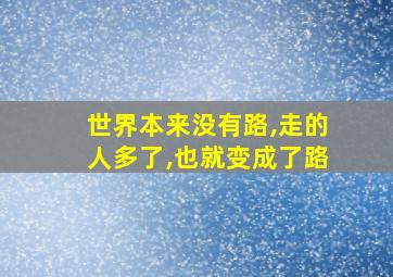 世界本来没有路,走的人多了,也就变成了路