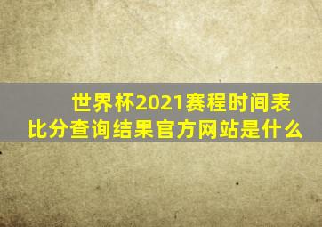 世界杯2021赛程时间表比分查询结果官方网站是什么