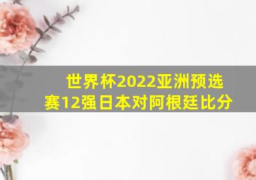 世界杯2022亚洲预选赛12强日本对阿根廷比分