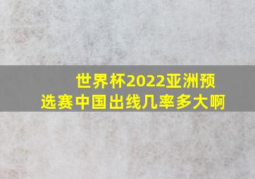 世界杯2022亚洲预选赛中国出线几率多大啊