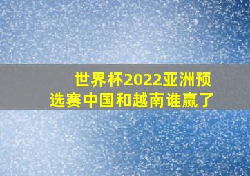 世界杯2022亚洲预选赛中国和越南谁赢了