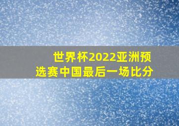 世界杯2022亚洲预选赛中国最后一场比分