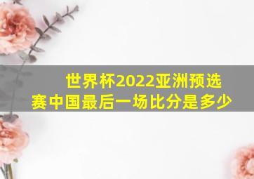 世界杯2022亚洲预选赛中国最后一场比分是多少