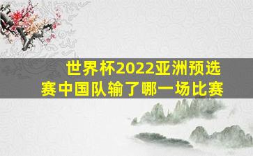 世界杯2022亚洲预选赛中国队输了哪一场比赛