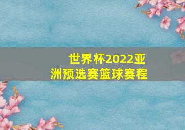 世界杯2022亚洲预选赛篮球赛程