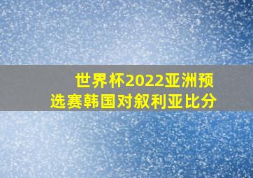 世界杯2022亚洲预选赛韩国对叙利亚比分