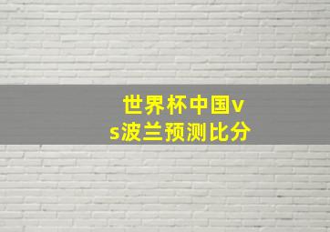 世界杯中国vs波兰预测比分