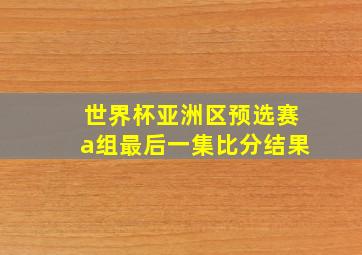 世界杯亚洲区预选赛a组最后一集比分结果