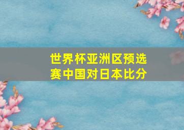 世界杯亚洲区预选赛中国对日本比分