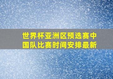 世界杯亚洲区预选赛中国队比赛时间安排最新