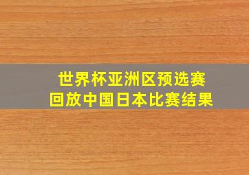 世界杯亚洲区预选赛回放中国日本比赛结果