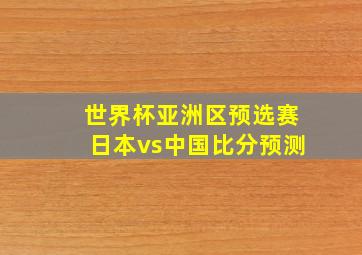 世界杯亚洲区预选赛日本vs中国比分预测