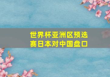 世界杯亚洲区预选赛日本对中国盘口