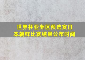 世界杯亚洲区预选赛日本朝鲜比赛结果公布时间