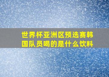 世界杯亚洲区预选赛韩国队员喝的是什么饮料