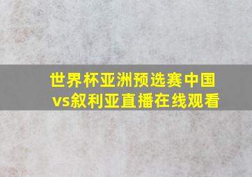 世界杯亚洲预选赛中国vs叙利亚直播在线观看