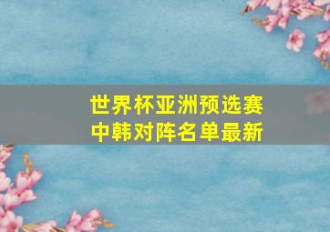 世界杯亚洲预选赛中韩对阵名单最新