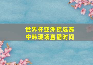 世界杯亚洲预选赛中韩现场直播时间