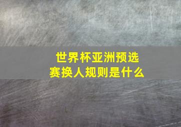 世界杯亚洲预选赛换人规则是什么