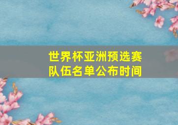 世界杯亚洲预选赛队伍名单公布时间