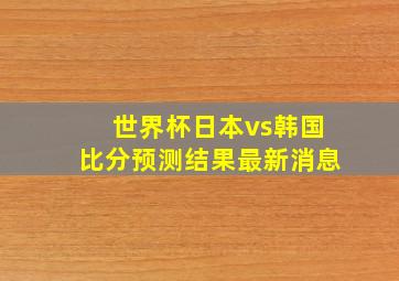 世界杯日本vs韩国比分预测结果最新消息